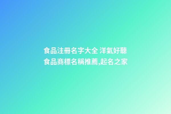 食品注冊名字大全 洋氣好聽食品商標名稱推薦,起名之家-第1張-商標起名-玄機派